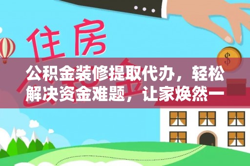 金安公积金装修提取代办，轻松解决资金难题，让家焕然一新