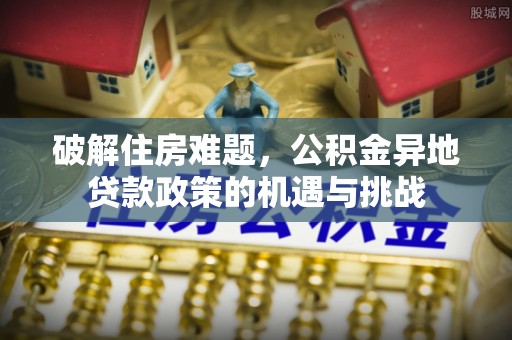 金安破解住房难题，公积金异地贷款政策的机遇与挑战