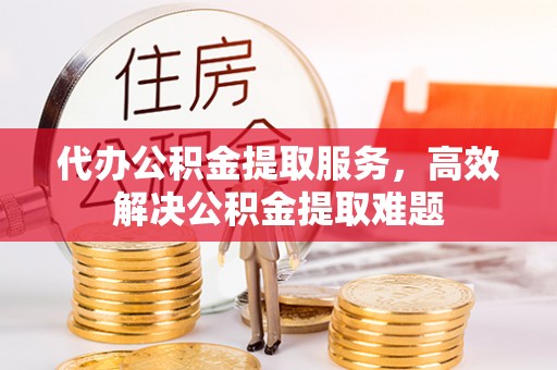 金安代办公积金提取服务，高效解决公积金提取难题