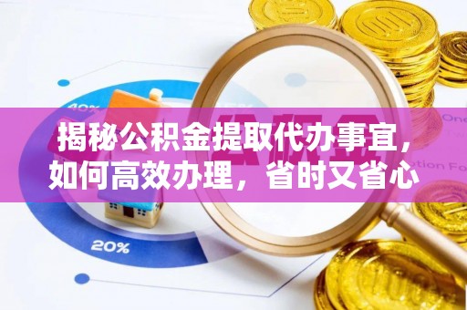 金安揭秘公积金提取代办事宜，如何高效办理，省时又省心？