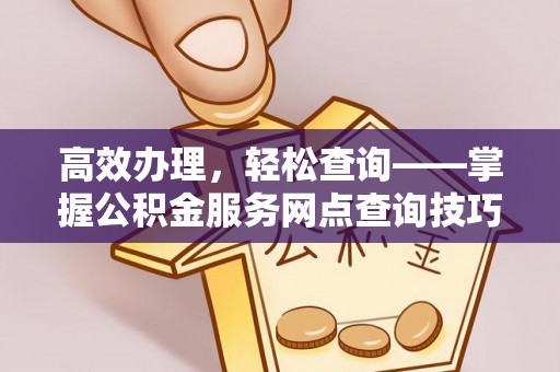 金安高效办理，轻松查询——掌握公积金服务网点查询技巧