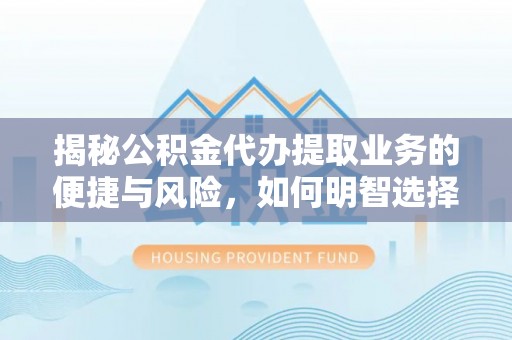 金安揭秘公积金代办提取业务的便捷与风险，如何明智选择？