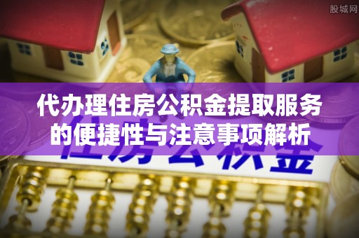 金安代办理住房公积金提取服务的便捷性与注意事项解析