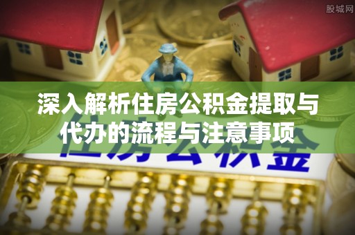 金安深入解析住房公积金提取与代办的流程与注意事项