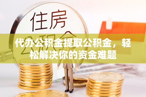 金安代办公积金提取公积金，轻松解决你的资金难题
