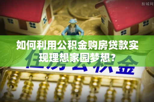 金安如何利用公积金购房贷款实现理想家园梦想？