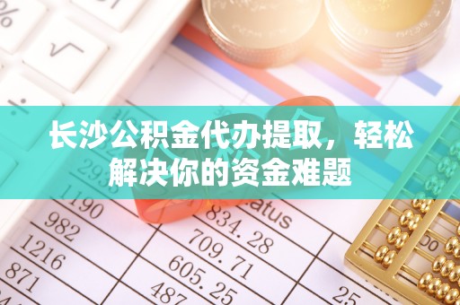 金安长沙公积金代办提取，轻松解决你的资金难题
