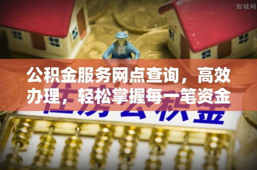 金安公积金服务网点查询，高效办理，轻松掌握每一笔资金动态