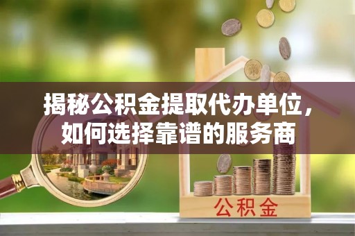 金安揭秘公积金提取代办单位，如何选择靠谱的服务商