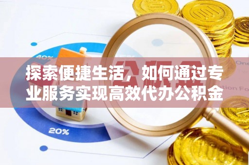 金安探索便捷生活，如何通过专业服务实现高效代办公积金提取