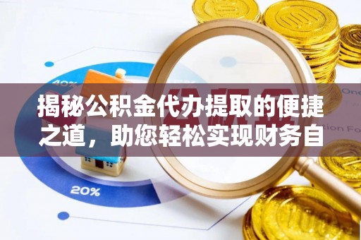 金安揭秘公积金代办提取的便捷之道，助您轻松实现财务自由