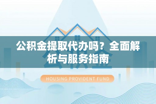 金安公积金提取代办吗？全面解析与服务指南