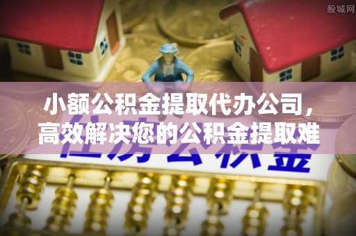金安小额公积金提取代办公司，高效解决您的公积金提取难题