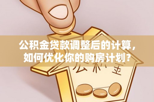 金安公积金贷款调整后的计算，如何优化你的购房计划？