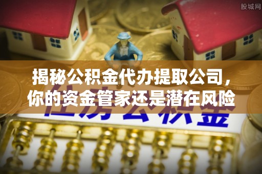 金安揭秘公积金代办提取公司，你的资金管家还是潜在风险？