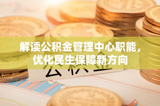 金安解读公积金管理中心职能，优化民生保障新方向