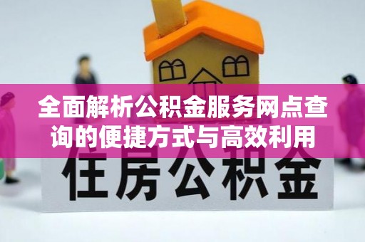 金安全面解析公积金服务网点查询的便捷方式与高效利用