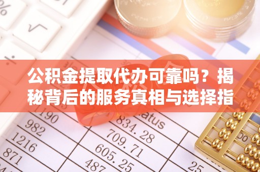 金安公积金提取代办可靠吗？揭秘背后的服务真相与选择指南
