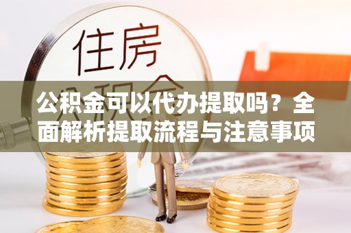 金安公积金可以代办提取吗？全面解析提取流程与注意事项