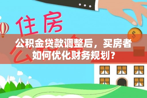 金安公积金贷款调整后，买房者如何优化财务规划？
