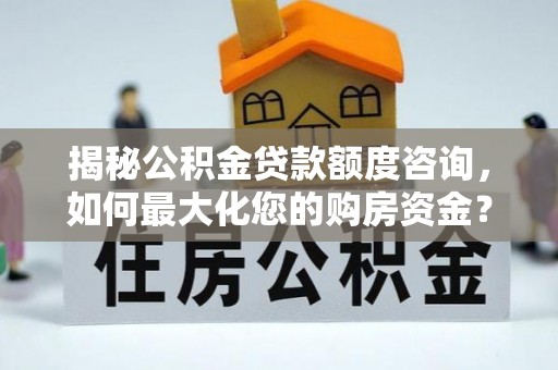 金安揭秘公积金贷款额度咨询，如何最大化您的购房资金？