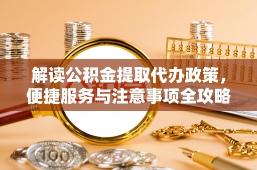 金安解读公积金提取代办政策，便捷服务与注意事项全攻略