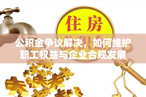 金安公积金争议解决，如何维护职工权益与企业合规发展