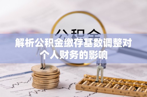 金安解析公积金缴存基数调整对个人财务的影响