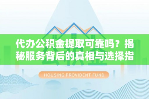 金安代办公积金提取可靠吗？揭秘服务背后的真相与选择指南