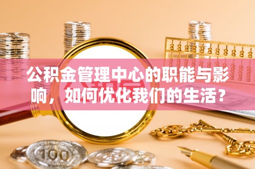 金安公积金管理中心的职能与影响，如何优化我们的生活？