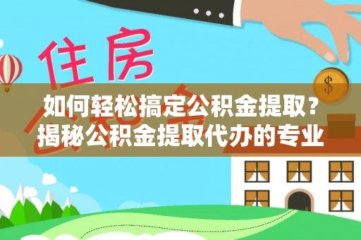 金安如何轻松搞定公积金提取？揭秘公积金提取代办的专业服务