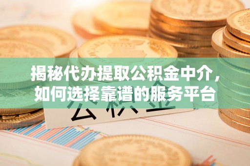 金安揭秘代办提取公积金中介，如何选择靠谱的服务平台