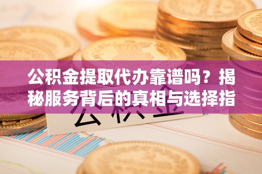 金安公积金提取代办靠谱吗？揭秘服务背后的真相与选择指南