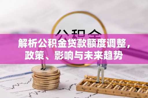 金安解析公积金贷款额度调整，政策、影响与未来趋势