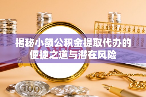 金安揭秘小额公积金提取代办的便捷之道与潜在风险