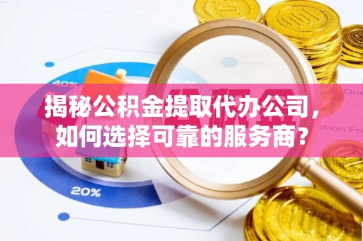 金安揭秘公积金提取代办公司，如何选择可靠的服务商？