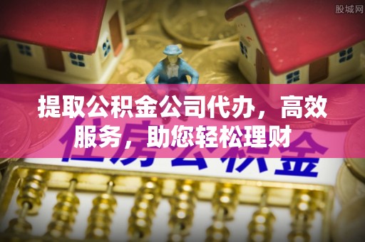 金安提取公积金公司代办，高效服务，助您轻松理财