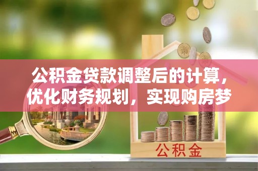 金安公积金贷款调整后的计算，优化财务规划，实现购房梦想