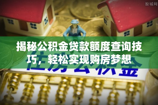金安揭秘公积金贷款额度查询技巧，轻松实现购房梦想