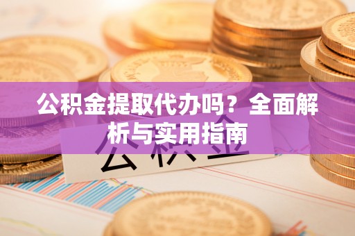 金安公积金提取代办吗？全面解析与实用指南