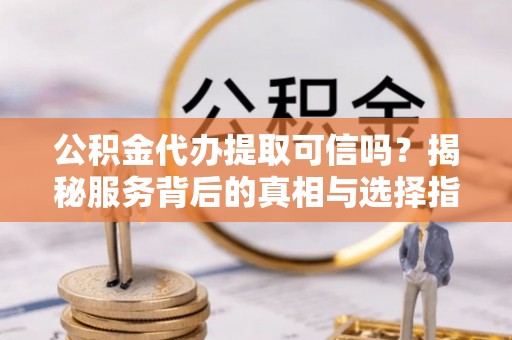 金安公积金代办提取可信吗？揭秘服务背后的真相与选择指南