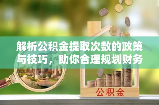 金安解析公积金提取次数的政策与技巧，助你合理规划财务未来