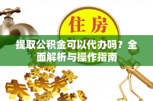金安提取公积金可以代办吗？全面解析与操作指南
