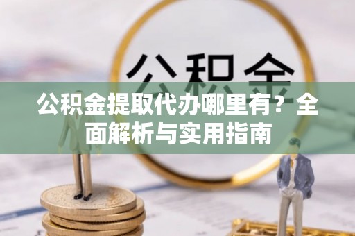 金安公积金提取代办哪里有？全面解析与实用指南