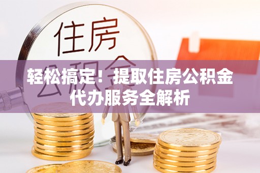 金安轻松搞定！提取住房公积金代办服务全解析
