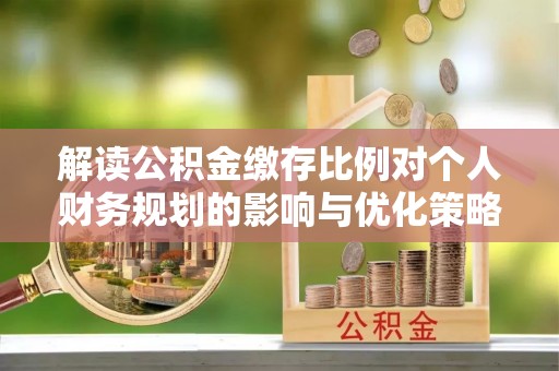 金安解读公积金缴存比例对个人财务规划的影响与优化策略