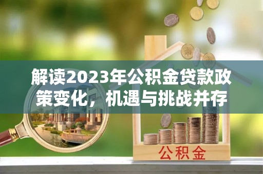 金安解读2023年公积金贷款政策变化，机遇与挑战并存