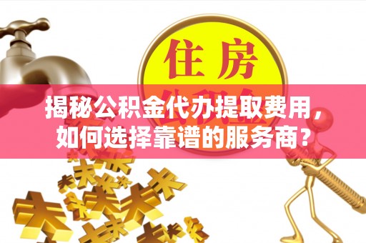 金安揭秘公积金代办提取费用，如何选择靠谱的服务商？