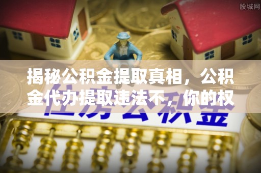金安揭秘公积金提取真相，公积金代办提取违法不，你的权益如何保障？