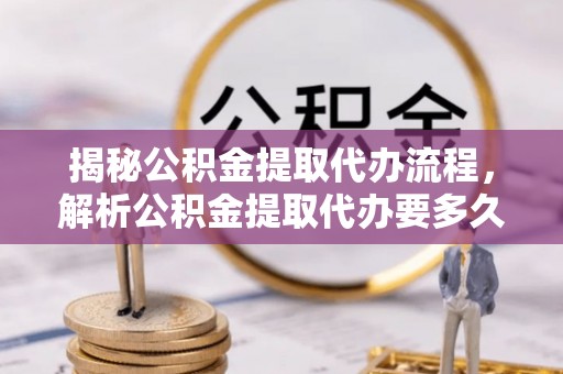 金安揭秘公积金提取代办流程，解析公积金提取代办要多久的真相